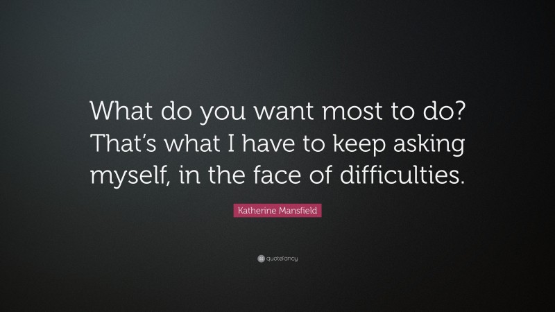 Katherine Mansfield Quote: “What do you want most to do? That’s what I have to keep asking myself, in the face of difficulties.”