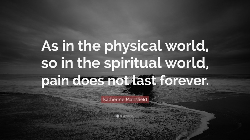 Katherine Mansfield Quote: “As in the physical world, so in the spiritual world, pain does not last forever.”