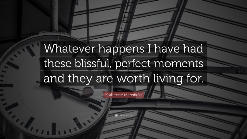 Katherine Mansfield Quote: “Whatever happens I have had these blissful, perfect moments and they are worth living for.”