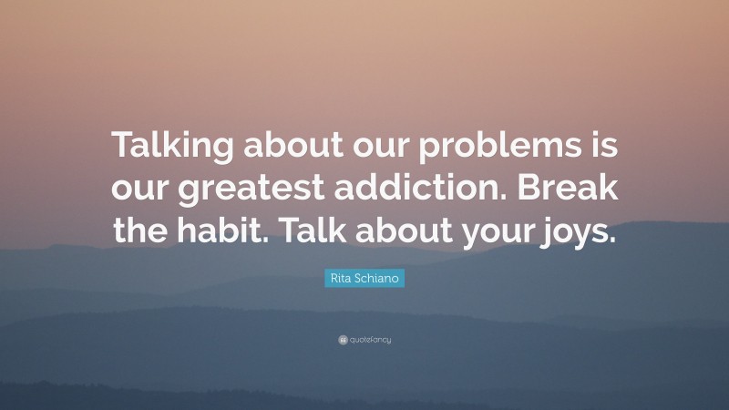 Rita Schiano Quote: “Talking about our problems is our greatest addiction. Break the habit. Talk about your joys.”