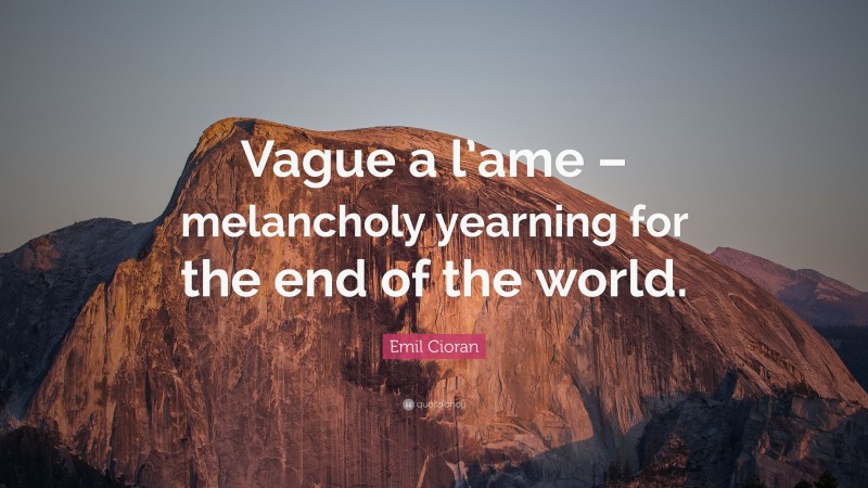 Emil Cioran Quote: “Vague a l’ame – melancholy yearning for the end of the world.”