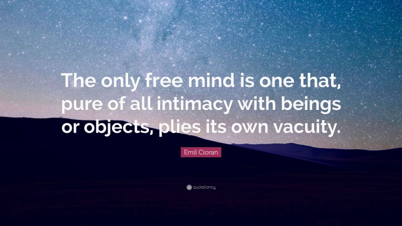 Emil Cioran Quote: “The only free mind is one that, pure of all intimacy with beings or objects, plies its own vacuity.”