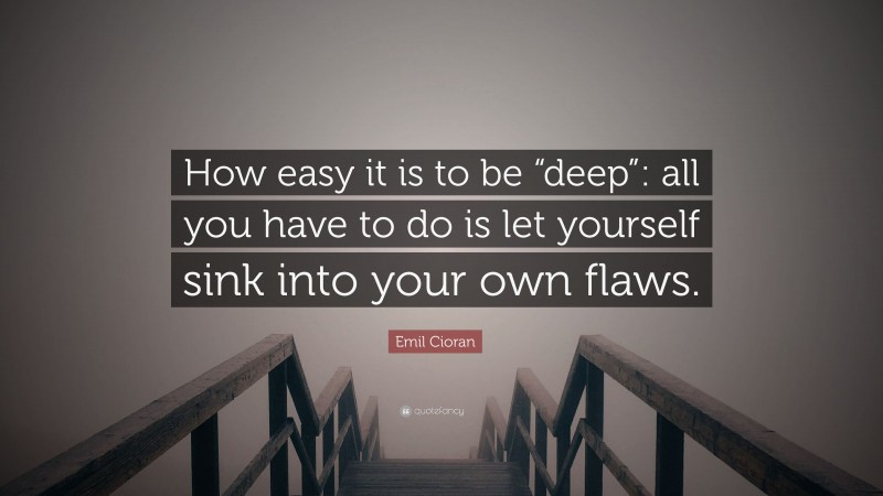 Emil Cioran Quote: “How easy it is to be “deep”: all you have to do is let yourself sink into your own flaws.”