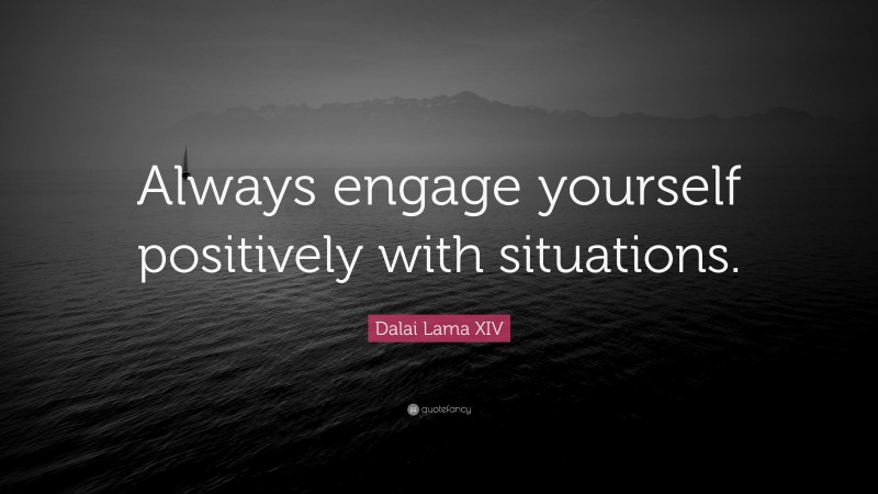 Dalai Lama XIV Quote: “Always engage yourself positively with situations.”