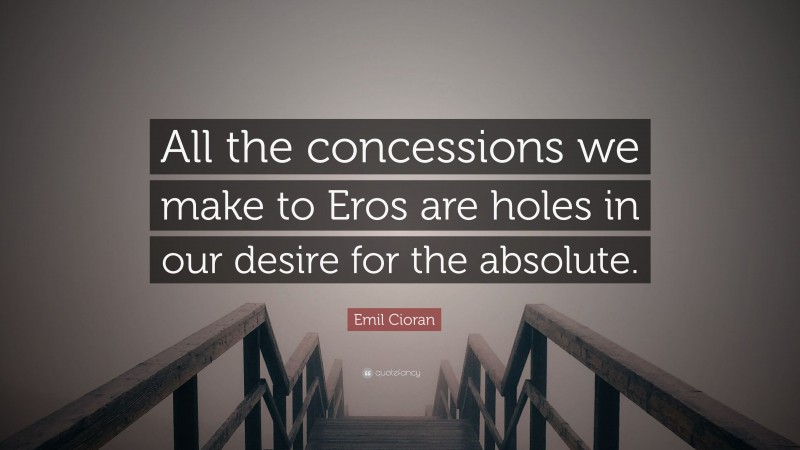 Emil Cioran Quote: “All the concessions we make to Eros are holes in our desire for the absolute.”