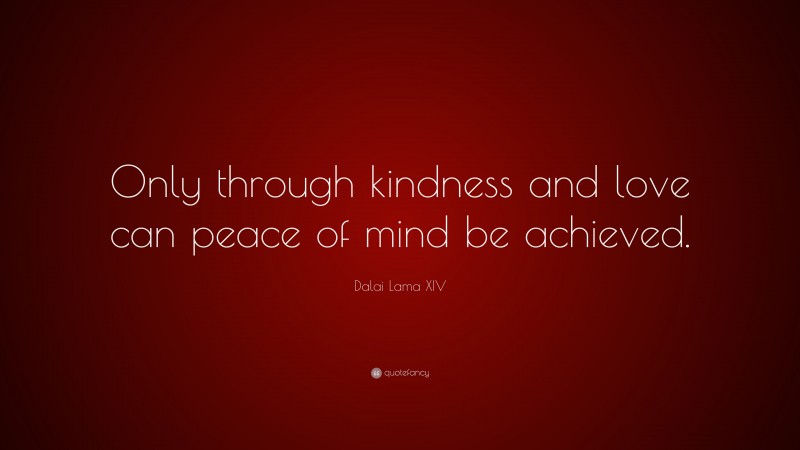 Dalai Lama XIV Quote: “Only through kindness and love can peace of mind be achieved.”