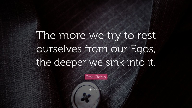 Emil Cioran Quote: “The more we try to rest ourselves from our Egos, the deeper we sink into it.”