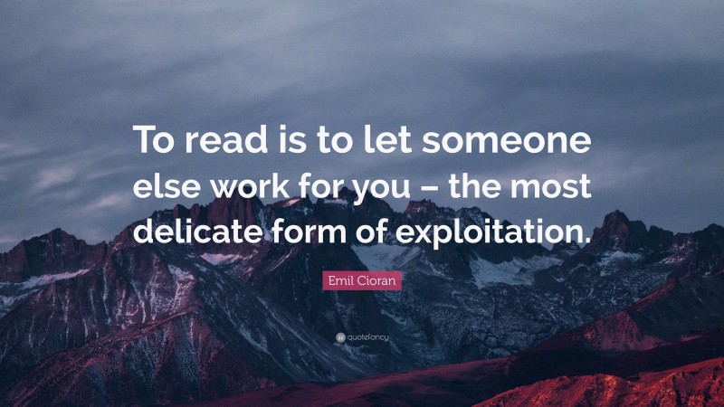 Emil Cioran Quote: “To read is to let someone else work for you – the most delicate form of exploitation.”