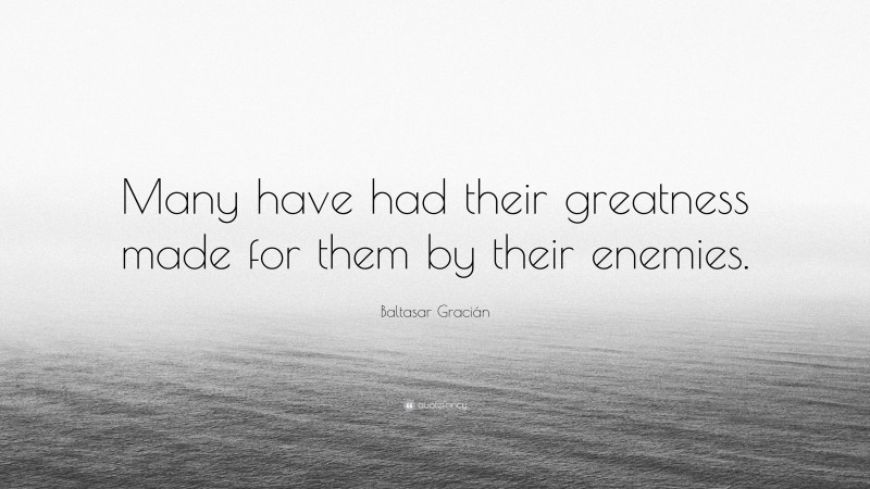 Baltasar Gracián Quote: “Many have had their greatness made for them by their enemies.”