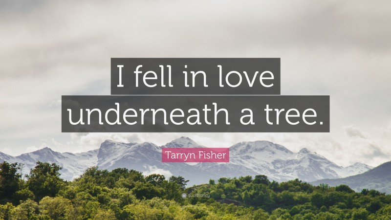 Tarryn Fisher Quote: “I fell in love underneath a tree.”