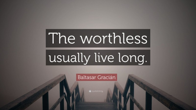Baltasar Gracián Quote: “The worthless usually live long.”
