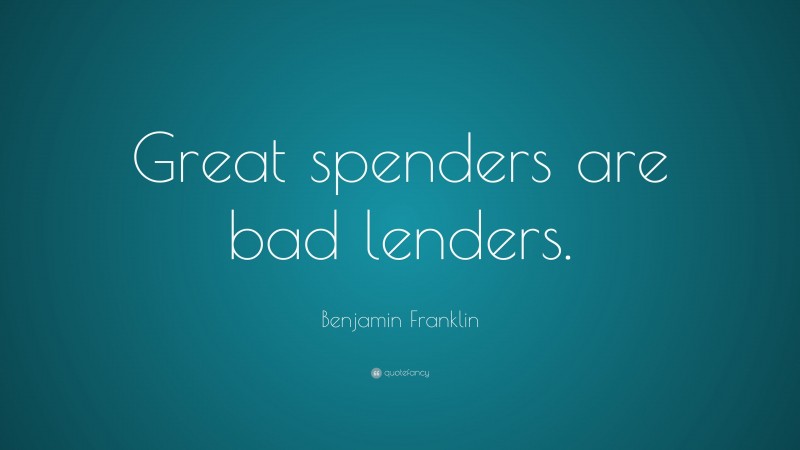 Benjamin Franklin Quote: “Great spenders are bad lenders.”