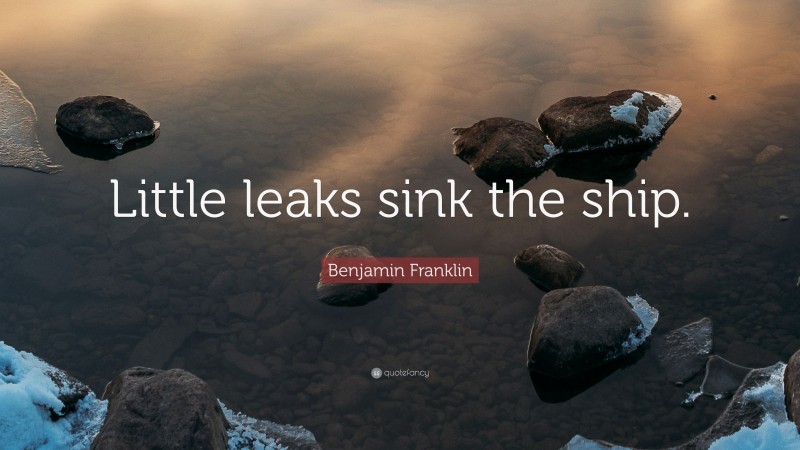 Benjamin Franklin Quote: “Little leaks sink the ship.”
