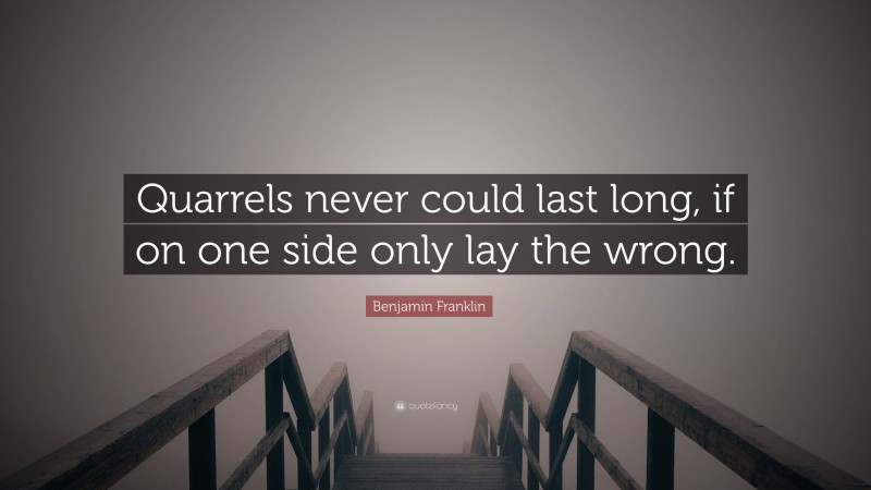 Benjamin Franklin Quote: “Quarrels never could last long, if on one side only lay the wrong.”