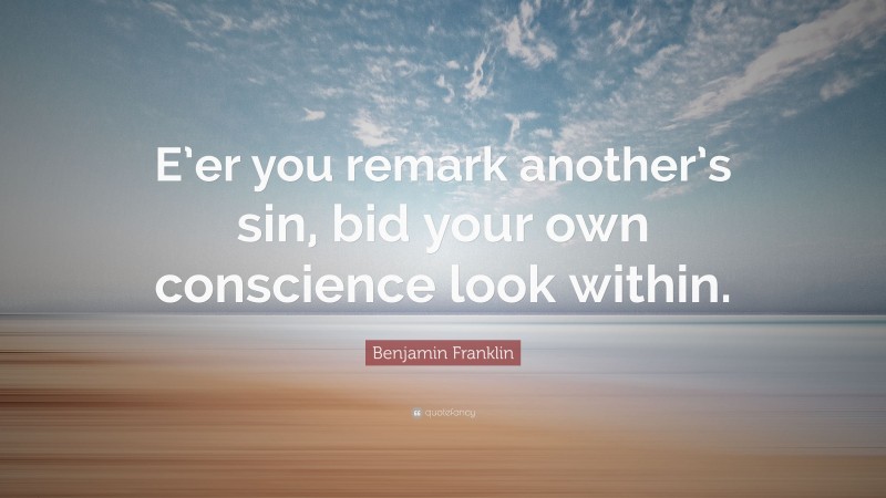 Benjamin Franklin Quote: “E’er you remark another’s sin, bid your own conscience look within.”