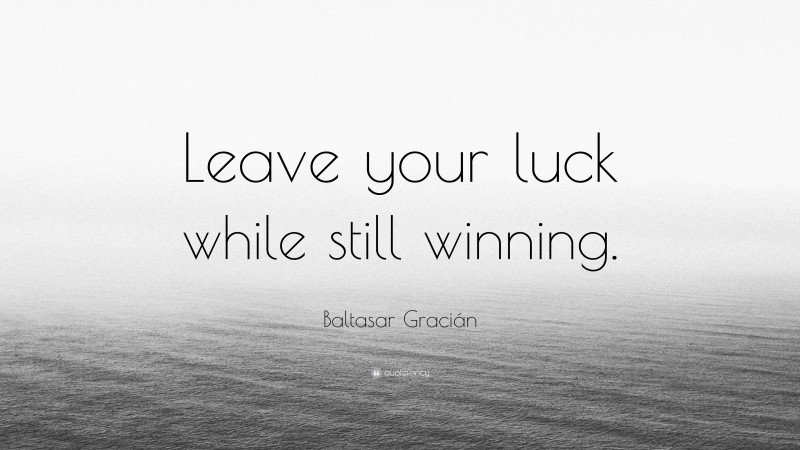 Baltasar Gracián Quote: “Leave your luck while still winning.”