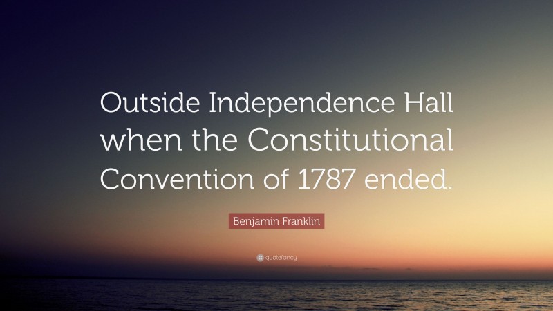 Benjamin Franklin Quote: “Outside Independence Hall when the Constitutional Convention of 1787 ended.”