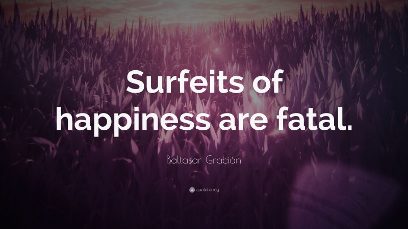 Baltasar Gracián Quote: “Surfeits of happiness are fatal.”