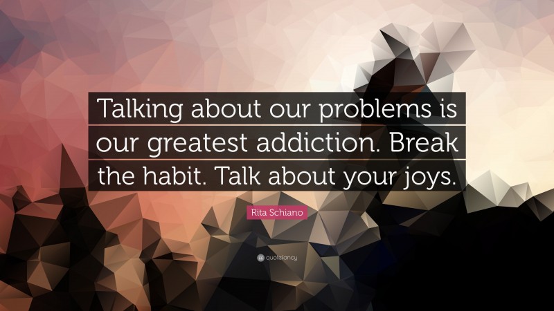 Rita Schiano Quote: “Talking about our problems is our greatest addiction. Break the habit. Talk about your joys.”