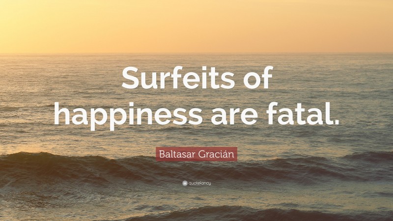 Baltasar Gracián Quote: “Surfeits of happiness are fatal.”