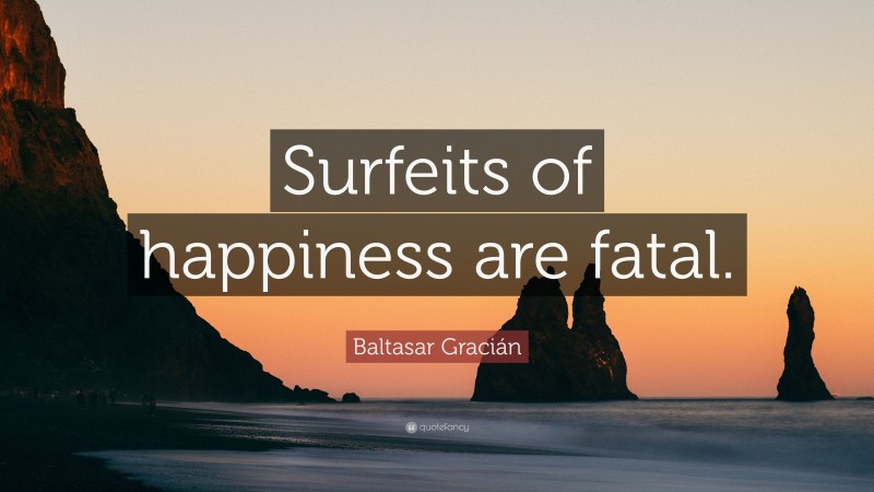 Baltasar Gracián Quote: “Surfeits of happiness are fatal.”