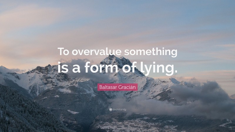 Baltasar Gracián Quote: “To overvalue something is a form of lying.”