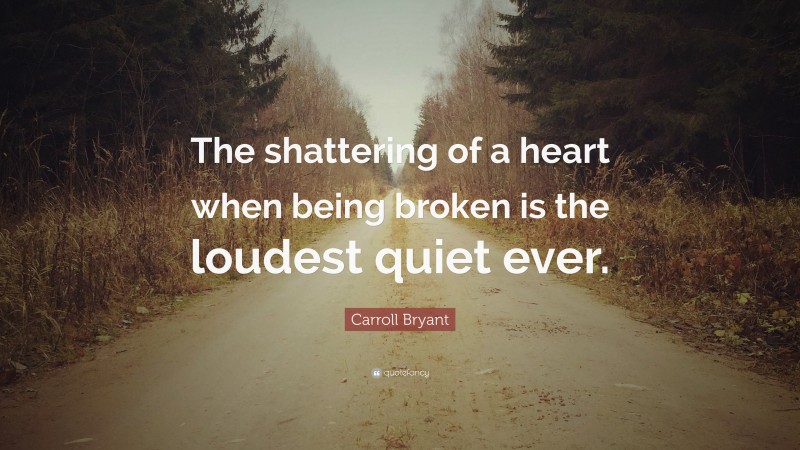 Carroll Bryant Quote: “The shattering of a heart when being broken is the loudest quiet ever.”