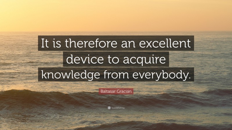 Baltasar Gracián Quote: “It is therefore an excellent device to acquire knowledge from everybody.”