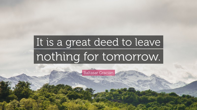 Baltasar Gracián Quote: “It is a great deed to leave nothing for tomorrow.”