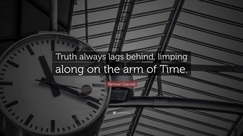 Baltasar Gracián Quote: “Truth always lags behind, limping along on the arm of Time.”