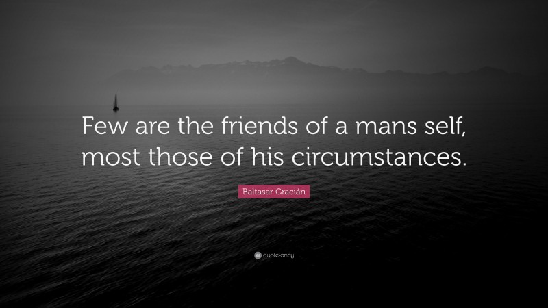 Baltasar Gracián Quote: “Few are the friends of a mans self, most those of his circumstances.”