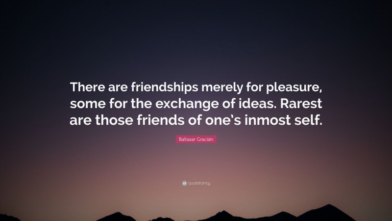 Baltasar Gracián Quote: “There are friendships merely for pleasure, some for the exchange of ideas. Rarest are those friends of one’s inmost self.”