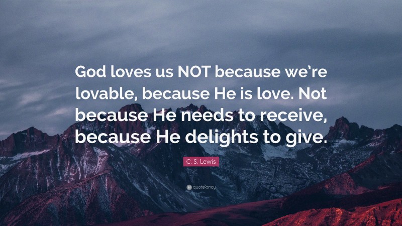 C. S. Lewis Quote: “God loves us NOT because we’re lovable, because He is love. Not because He needs to receive, because He delights to give.”