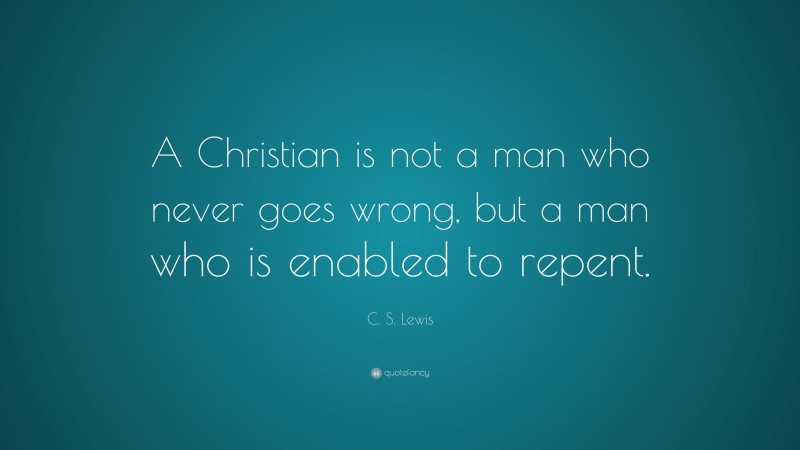 C. S. Lewis Quote: “A Christian is not a man who never goes wrong, but a man who is enabled to repent.”