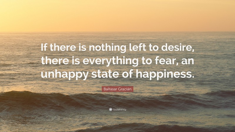 Baltasar Gracián Quote: “If there is nothing left to desire, there is everything to fear, an unhappy state of happiness.”