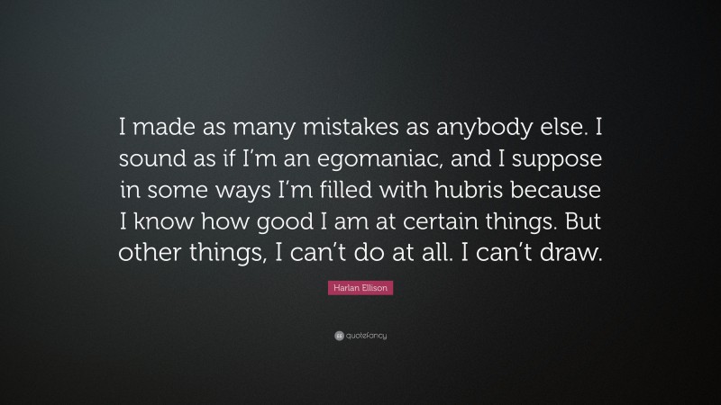 Harlan Ellison Quote: “I made as many mistakes as anybody else. I sound as if I’m an egomaniac, and I suppose in some ways I’m filled with hubris because I know how good I am at certain things. But other things, I can’t do at all. I can’t draw.”