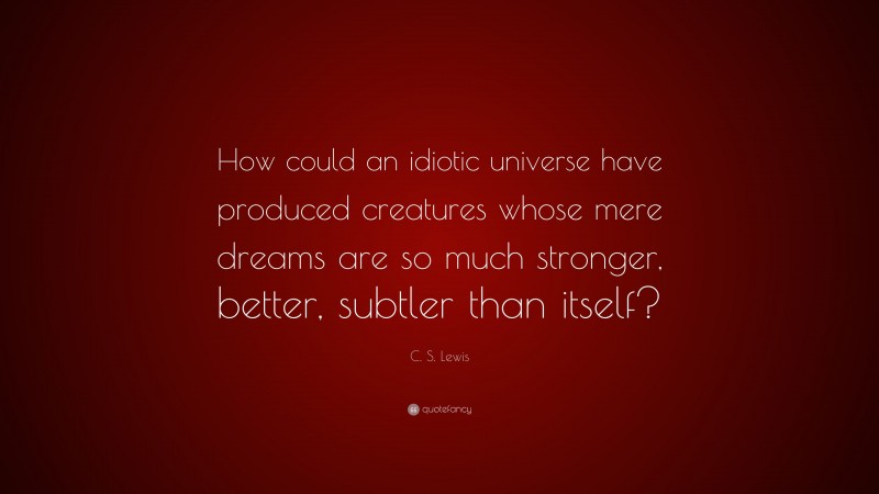 C. S. Lewis Quote: “How could an idiotic universe have produced creatures whose mere dreams are so much stronger, better, subtler than itself?”
