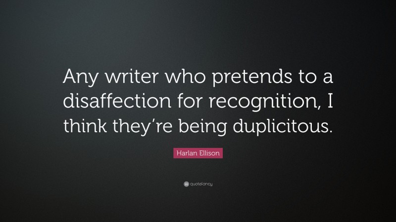 Harlan Ellison Quote: “Any writer who pretends to a disaffection for recognition, I think they’re being duplicitous.”