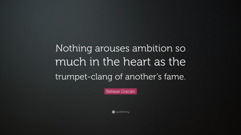 Baltasar Gracián Quote: “Nothing arouses ambition so much in the heart as the trumpet-clang of another’s fame.”