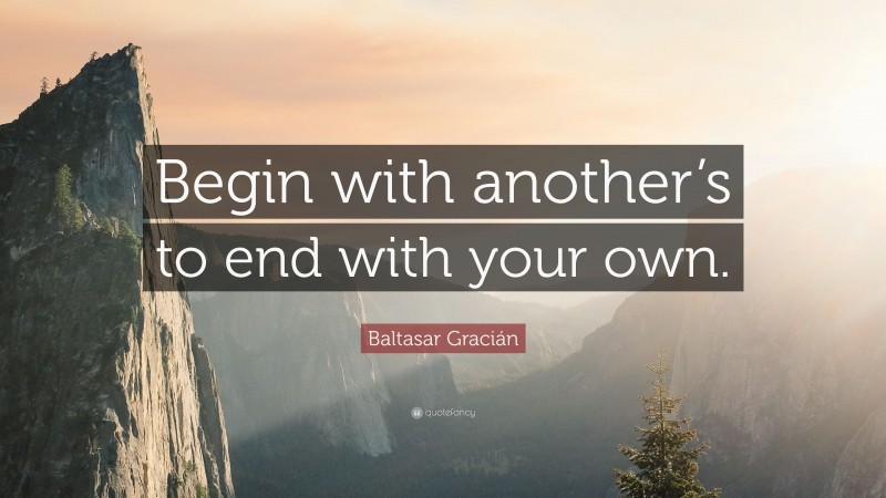 Baltasar Gracián Quote: “Begin with another’s to end with your own.”