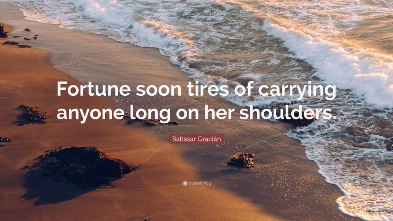 Baltasar Gracián Quote: “Fortune soon tires of carrying anyone long on her shoulders.”