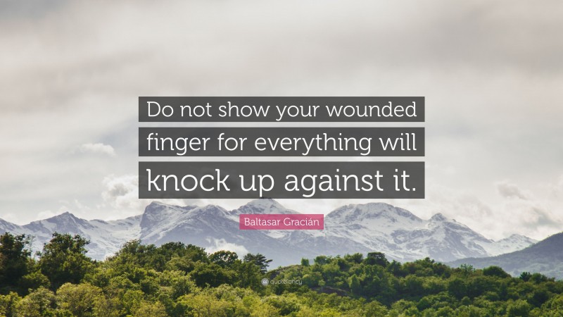 Baltasar Gracián Quote: “Do not show your wounded finger for everything will knock up against it.”