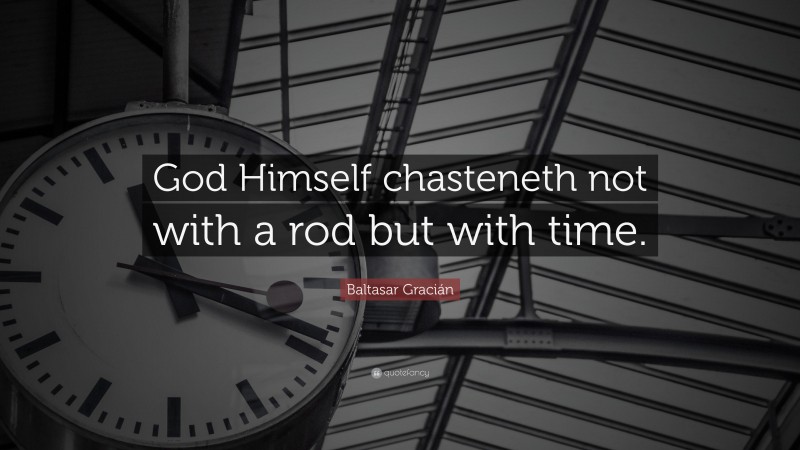 Baltasar Gracián Quote: “God Himself chasteneth not with a rod but with time.”