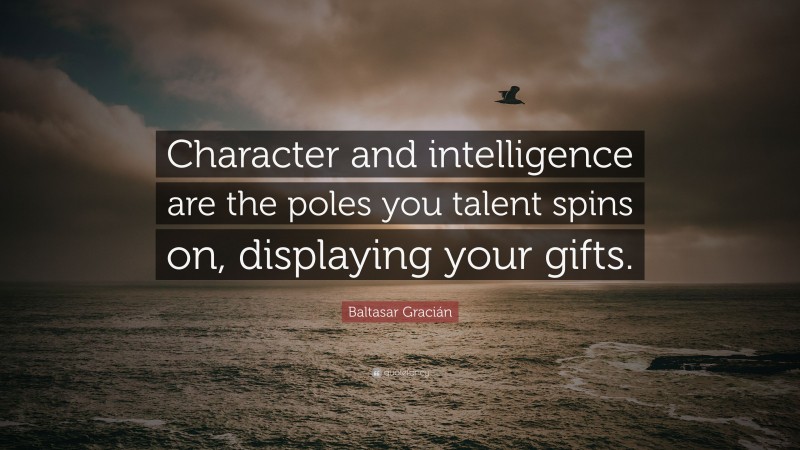 Baltasar Gracián Quote: “Character and intelligence are the poles you talent spins on, displaying your gifts.”
