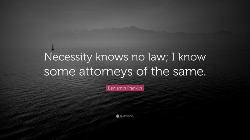 Benjamin Franklin Quote: “Necessity knows no law; I know some attorneys of the same.”