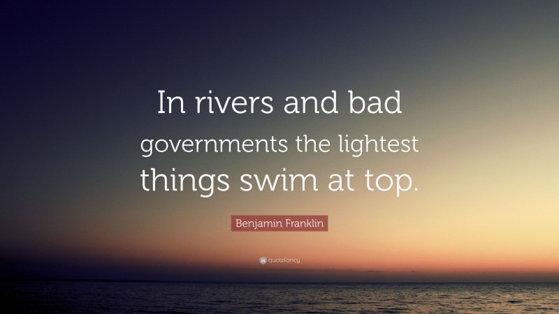 Benjamin Franklin Quote: “In rivers and bad governments the lightest things swim at top.”
