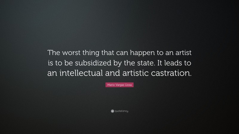 Mario Vargas Llosa Quote: “The worst thing that can happen to an artist is to be subsidized by the state. It leads to an intellectual and artistic castration.”