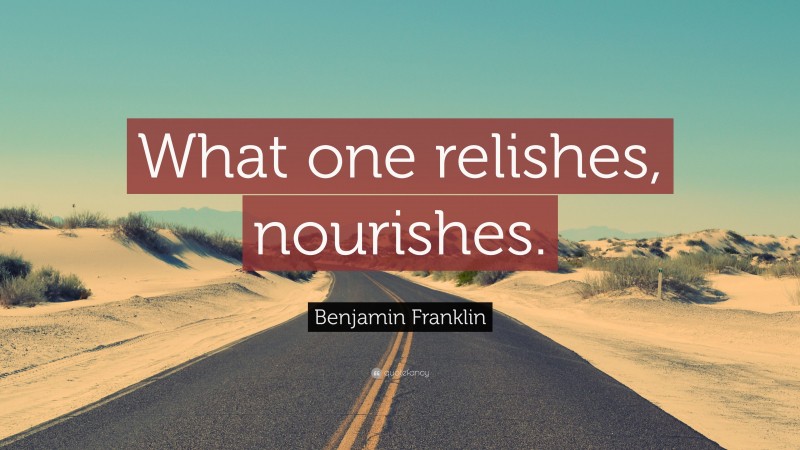 Benjamin Franklin Quote: “What one relishes, nourishes.”