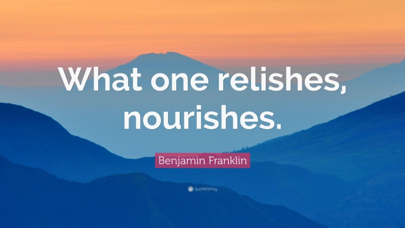 Benjamin Franklin Quote: “What one relishes, nourishes.”
