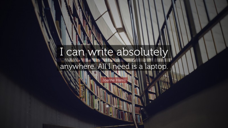 Joanne Harris Quote: “I can write absolutely anywhere. All I need is a laptop.”